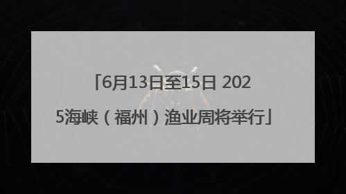 6月13日至15日 2025海峡（福州）渔业周将举行