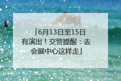 6月13日至15日有演出！交警提醒：去会展中心这样走