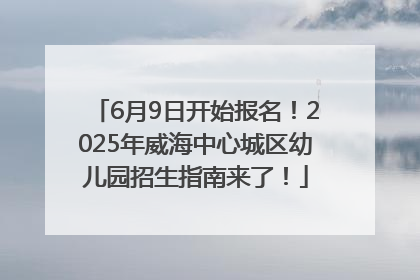 6月9日开始报名！2025年威海中心城区幼儿园招生指南来了！