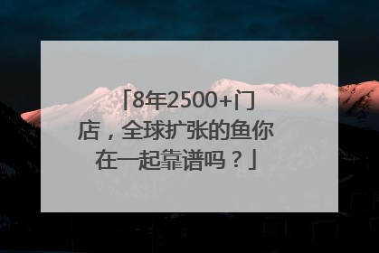 8年2500+门店，全球扩张的鱼你在一起靠谱吗？