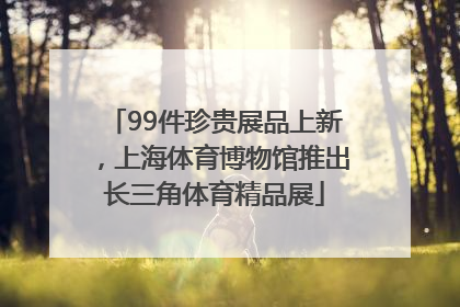 99件珍贵展品上新，上海体育博物馆推出长三角体育精品展