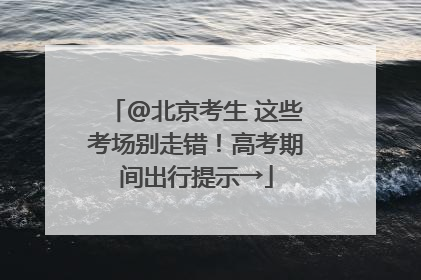 @北京考生 这些考场别走错！高考期间出行提示→