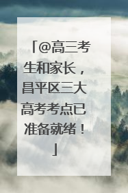 @高三考生和家长，昌平区三大高考考点已准备就绪！