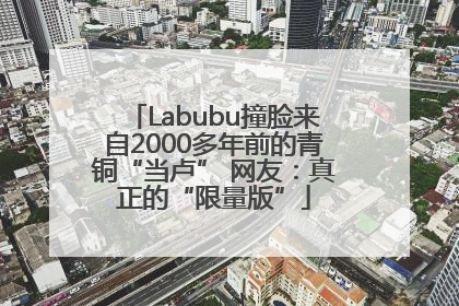 Labubu撞脸来自2000多年前的青铜“当卢” 网友：真正的“限量版”